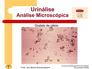 Curso de Aperfeiçoamento em Análises
Clínicas/DACT/UFMGProfa. Jane Maciel Almeida Baptista
Urinálise
Análise Microscópica
Oxalato de cálcio
 