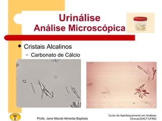 Curso de Aperfeiçoamento em Análises
Clínicas/DACT/UFMGProfa. Jane Maciel Almeida Baptista
 Cristais Alcalinos
– Carbonato de Cálcio
Urinálise
Análise Microscópica
 