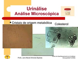 Curso de Aperfeiçoamento em Análises
Clínicas/DACT/UFMGProfa. Jane Maciel Almeida Baptista
Urinálise
Análise Microscópica
Cristais de origem metabólica Colesterol
 