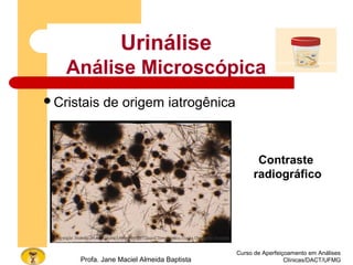 Curso de Aperfeiçoamento em Análises
Clínicas/DACT/UFMGProfa. Jane Maciel Almeida Baptista
Contraste
radiográfico
Cristais de origem iatrogênica
Urinálise
Análise Microscópica
 