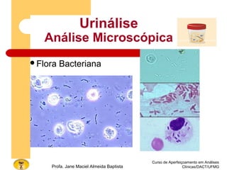 Curso de Aperfeiçoamento em Análises
Clínicas/DACT/UFMGProfa. Jane Maciel Almeida Baptista
Urinálise
Análise Microscópica
Flora Bacteriana
 