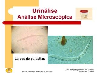 Curso de Aperfeiçoamento em Análises
Clínicas/DACT/UFMGProfa. Jane Maciel Almeida Baptista
Urinálise
Análise Microscópica
Larvas de parasitas
 