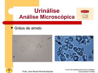 Curso de Aperfeiçoamento em Análises
Clínicas/DACT/UFMGProfa. Jane Maciel Almeida Baptista
Urinálise
Análise Microscópica
 Grãos de amido
 
