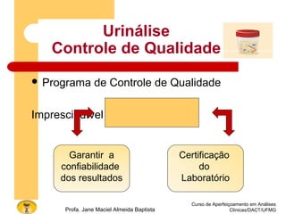 Urinálise
Controle de Qualidade
 Programa de Controle de Qualidade
Imprescindível
Curso de Aperfeiçoamento em Análises
Clínicas/DACT/UFMGProfa. Jane Maciel Almeida Baptista
Garantir a
confiabilidade
dos resultados
Certificação
do
Laboratório
 