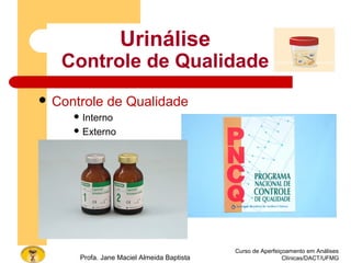 Curso de Aperfeiçoamento em Análises
Clínicas/DACT/UFMGProfa. Jane Maciel Almeida Baptista
 Controle de Qualidade
 Interno
 Externo
Urinálise
Controle de Qualidade
 
