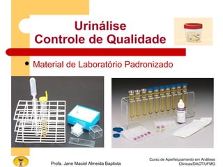 Curso de Aperfeiçoamento em Análises
Clínicas/DACT/UFMGProfa. Jane Maciel Almeida Baptista
 Material de Laboratório Padronizado
Urinálise
Controle de Qualidade
 