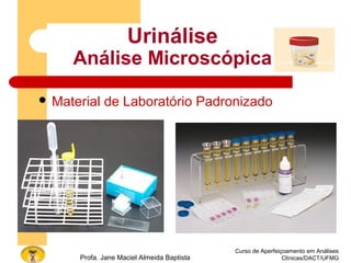 Curso de Aperfeiçoamento em Análises
Clínicas/DACT/UFMGProfa. Jane Maciel Almeida Baptista
 Material de Laboratório Padronizado
Urinálise
Análise Microscópica
 