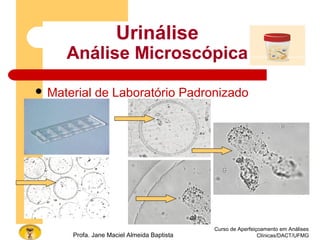 Curso de Aperfeiçoamento em Análises
Clínicas/DACT/UFMGProfa. Jane Maciel Almeida Baptista
Urinálise
Análise Microscópica
 Material de Laboratório Padronizado
 