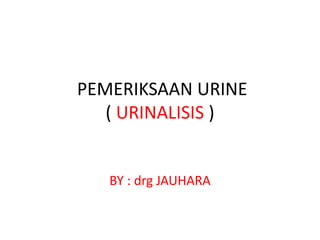 PEMERIKSAAN URINE
( URINALISIS )
BY : drg JAUHARA
 