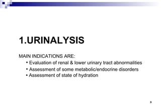 1.URINALYSIS
MAIN INDICATIONS ARE:
  • Evaluation of renal & lower urinary tract abnormalities
  • Assessment of some metabolic/endocrine disorders
  • Assessment of state of hydration




                                                              3
 