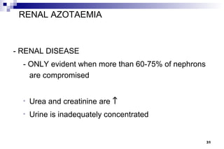 RENAL AZOTAEMIA



- RENAL DISEASE
  - ONLY evident when more than 60-75% of nephrons
    are compromised


  •   Urea and creatinine are ↑
  •   Urine is inadequately concentrated


                                                     31
 