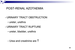 POST-RENAL AZOTAEMIA

- URINARY TRACT OBSTRUCTION
 • ureter, urethra

- URINARY TRACT RUPTURE
 • ureter, bladder, urethra



 - Urea and creatinine are ↑

                               32
 