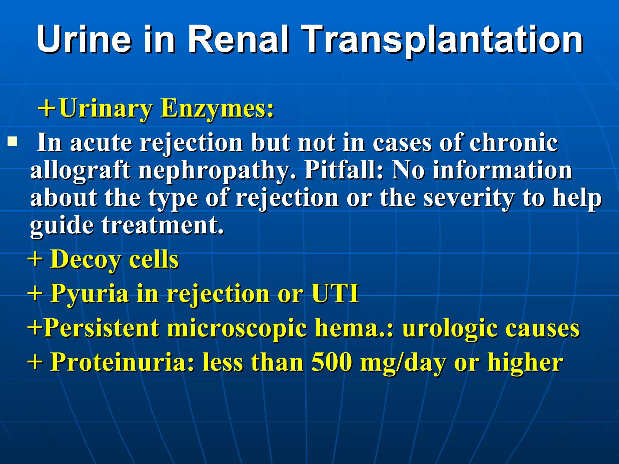 Urine in Renal Transplantation + Urinary Enzymes: In acute rejection but not in cases of chronic allograft nephropathy. Pitfall: No information about the type of rejection or the severity to help guide treatment.  + Decoy cells + Pyuria in rejection or UTI +Persistent microscopic hema.: urologic causes + Proteinuria: less than 500 mg/day or higher 