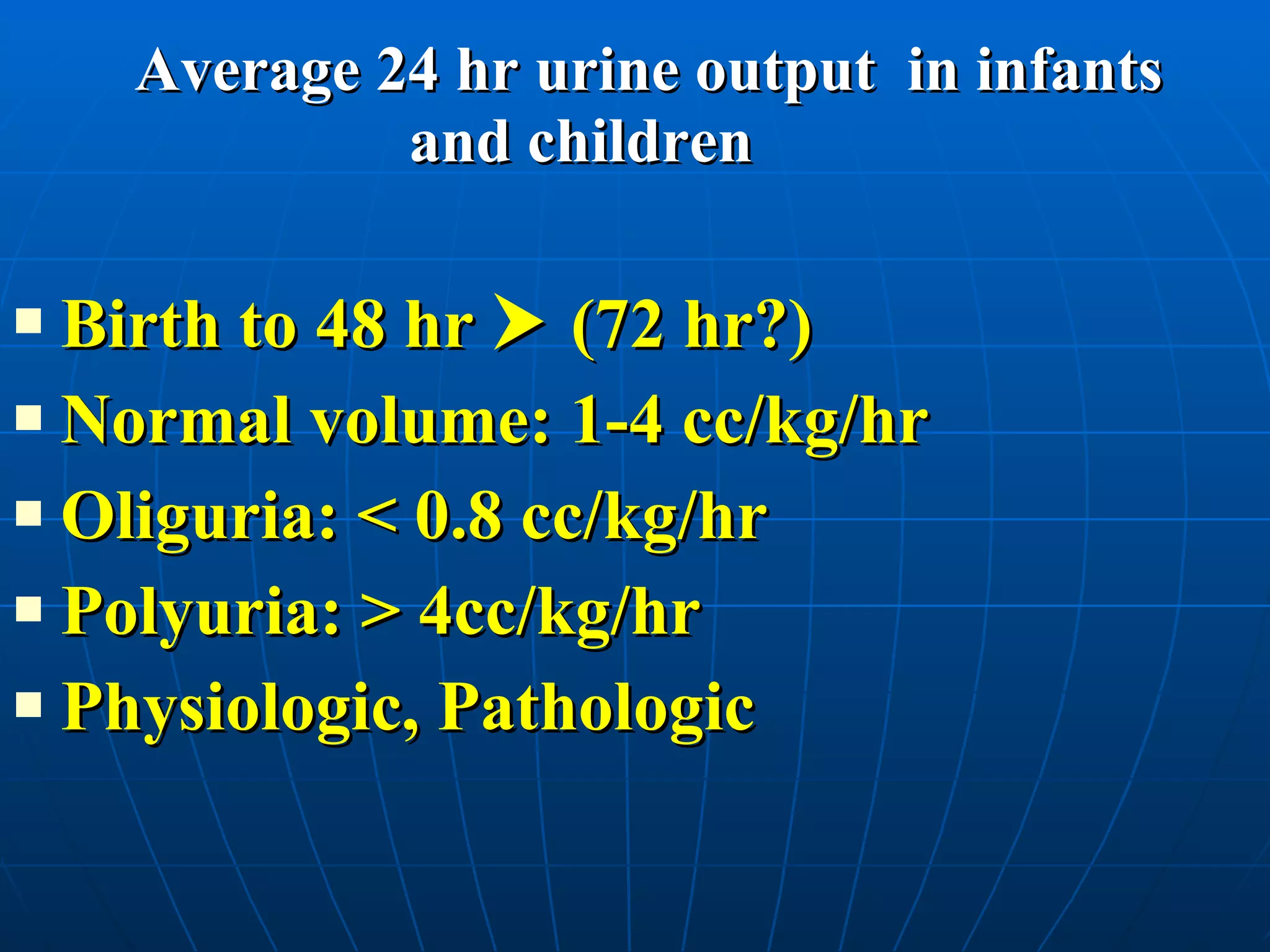 Average 24 hr urine output  in infants    and children Birth to 48 hr    (72 hr?) Normal volume: 1-4 cc/kg/hr Oliguria: < 0.8 cc/kg/hr Polyuria: > 4cc/kg/hr Physiologic, Pathologic 