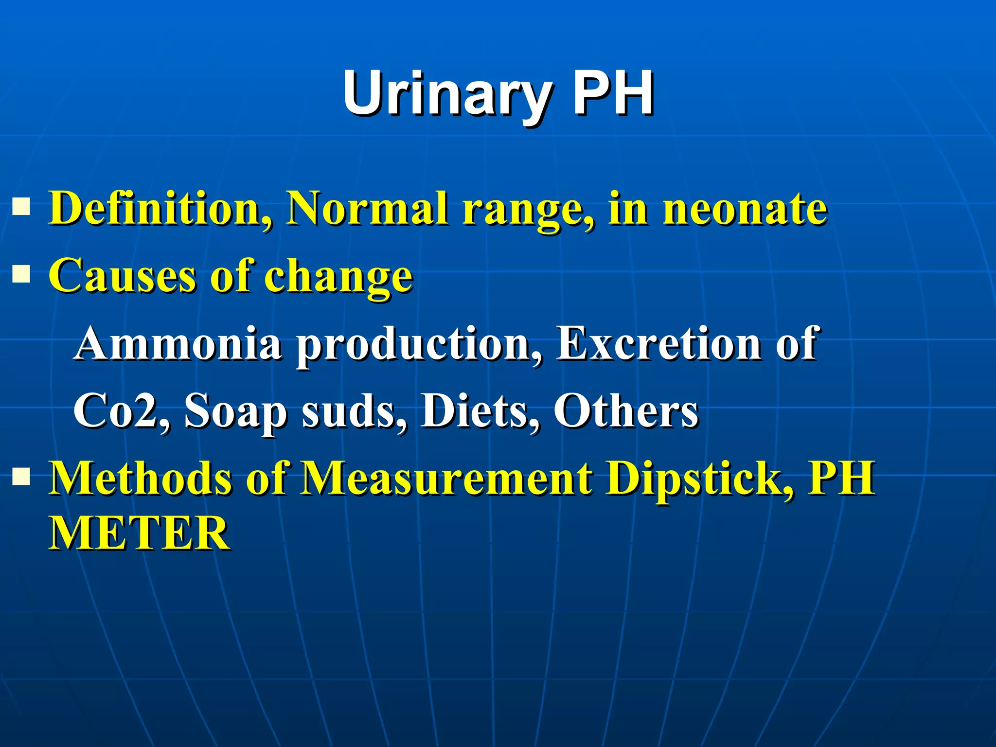Urinary PH Definition, Normal range, in neonate Causes of change Ammonia production, Excretion of  Co2, Soap suds, Diets, Others Methods of Measurement Dipstick, PH METER 