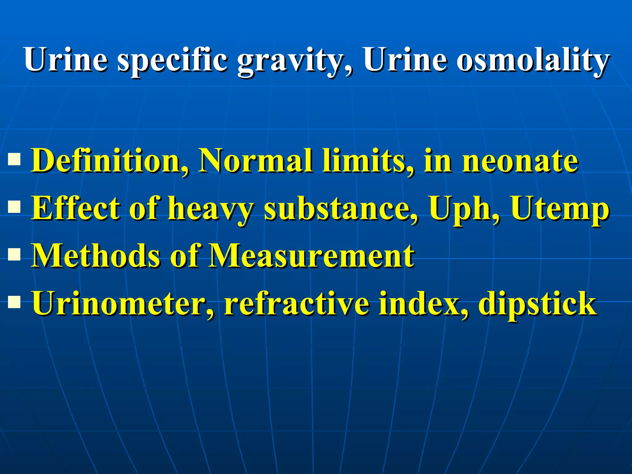Urine specific gravity, Urine osmolality Definition, Normal limits, in neonate Effect of heavy substance, Uph, Utemp Methods of Measurement Urinometer, refractive index, dipstick 