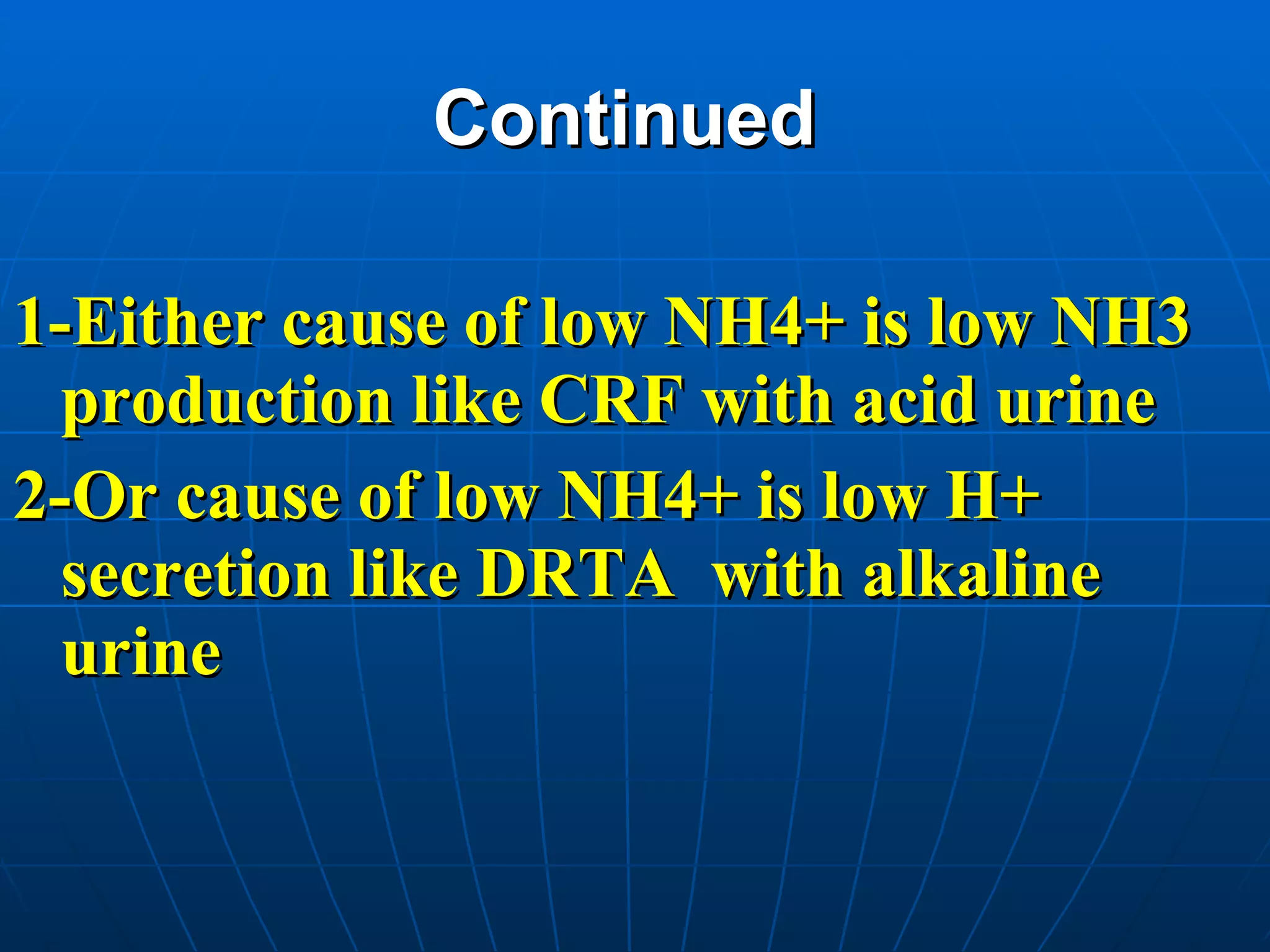 Continued   1-Either cause of low NH4+ is low NH3 production like CRF with acid urine 2-Or cause of low NH4+ is low H+ secretion like DRTA  with alkaline urine 