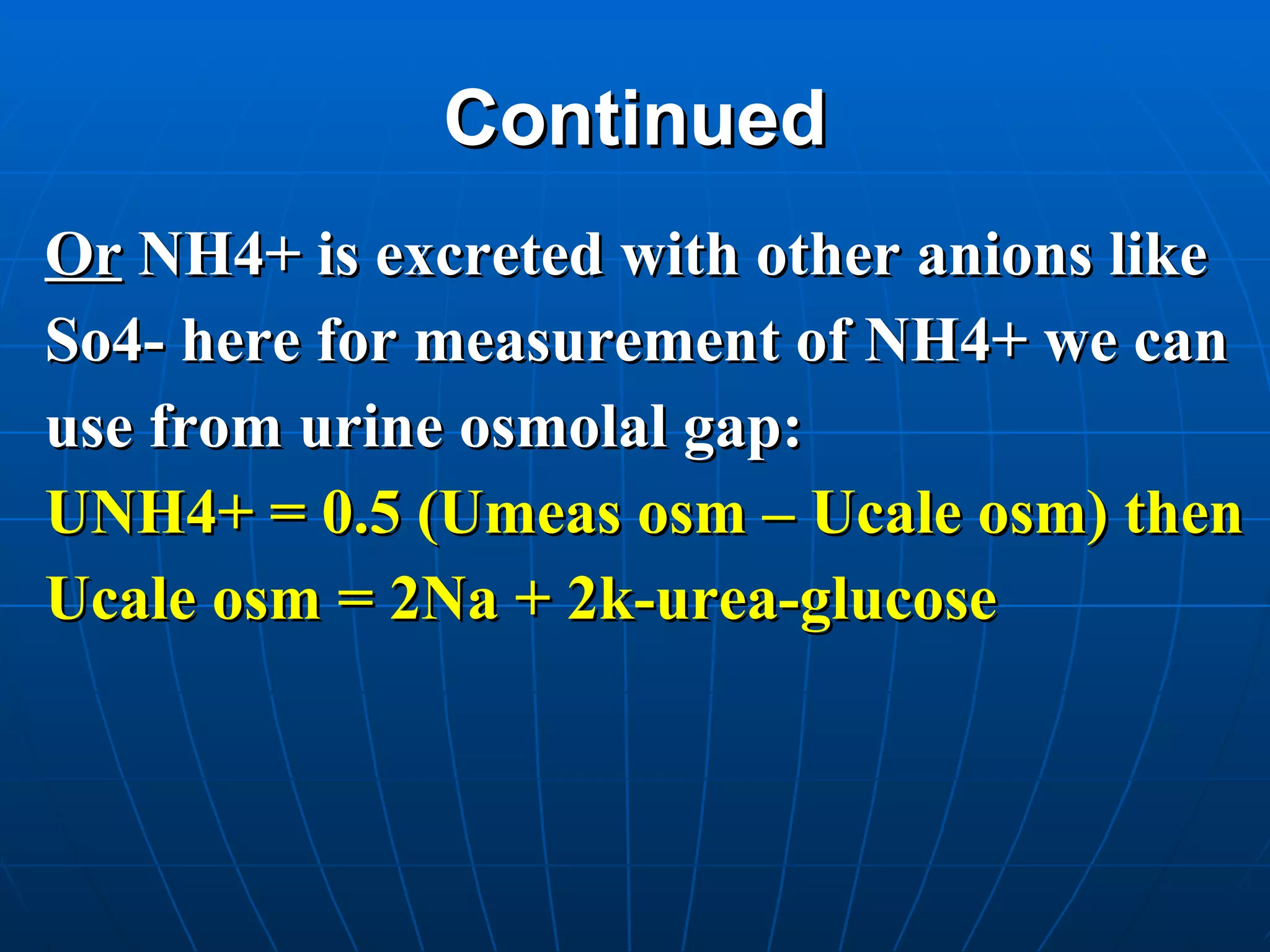Continued Or  NH4+ is excreted with other anions like  So4- here for measurement of NH4+ we can  use from urine osmolal gap: UNH4+ = 0.5 (Umeas osm – Ucale osm) then Ucale osm = 2Na + 2k-urea-glucose  
