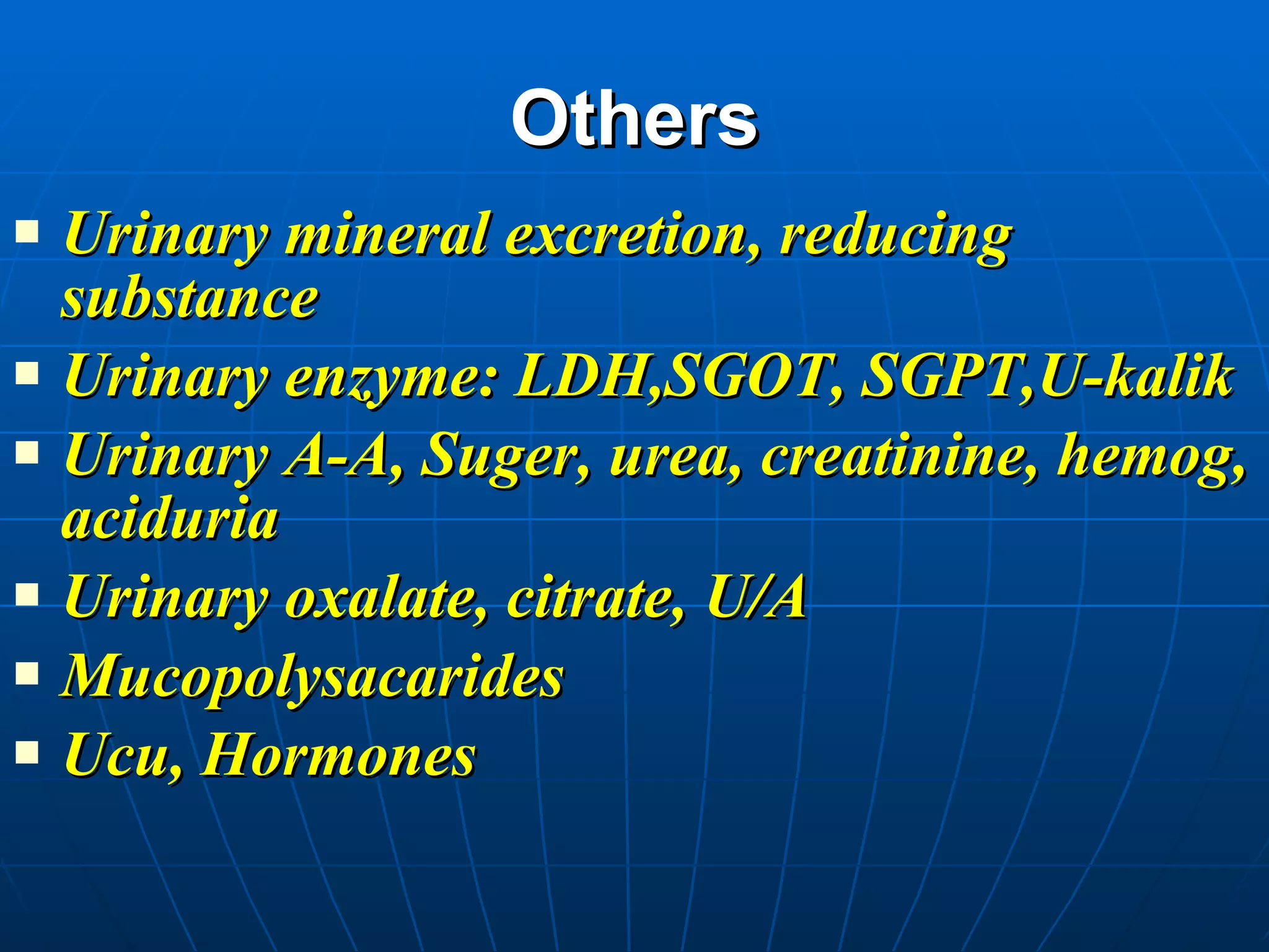 Others Urinary mineral excretion, reducing substance  Urinary enzyme: LDH,SGOT, SGPT,U-kalik Urinary A-A, Suger, urea, creatinine, hemog, aciduria Urinary oxalate, citrate, U/A Mucopolysacarides Ucu, Hormones  