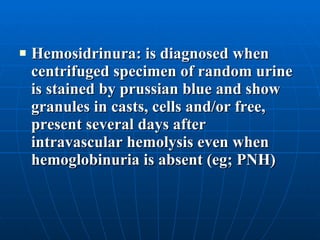 Hemosidrinura: is diagnosed when centrifuged specimen of random urine is stained by prussian blue and show granules in casts, cells and/or free, present several days after intravascular hemolysis even when hemoglobinuria is absent (eg; PNH) 