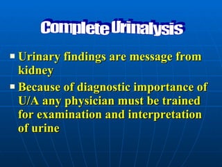 Urinary findings are message from kidney Because of diagnostic importance of U/A any physician must be trained for examination and interpretation of urine Complete Urinalysis 