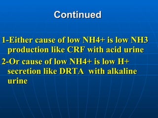 Continued   1-Either cause of low NH4+ is low NH3 production like CRF with acid urine 2-Or cause of low NH4+ is low H+ secretion like DRTA  with alkaline urine 