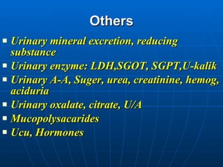 Others Urinary mineral excretion, reducing substance  Urinary enzyme: LDH,SGOT, SGPT,U-kalik Urinary A-A, Suger, urea, creatinine, hemog, aciduria Urinary oxalate, citrate, U/A Mucopolysacarides Ucu, Hormones  