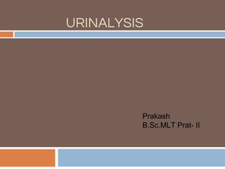 URINALYSIS
Prakash
B.Sc.MLT Prat- II
 