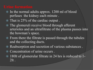 Urine formation
 In the normal adults approx. 1200 ml of blood
perfuses the kidney each minute .
 That is 25% of the car...