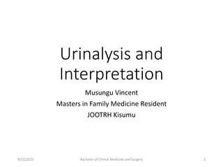Urinalysis and
Interpretation
Musungu Vincent
Masters in Family Medicine Resident
JOOTRH Kisumu
9/21/2023 Bachelor of Clinical Medicine and Surgery 1
 