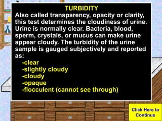 Urine Sample
TURBIDITY
Also called transparency, opacity or clarity,
this test determines the cloudiness of urine.
Urine i...