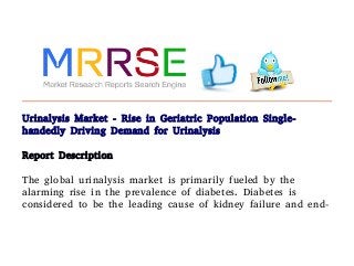Urinalysis Market - Rise in Geriatric Population Single-
handedly Driving Demand for Urinalysis
Report Description
The global urinalysis market is primarily fueled by the
alarming rise in the prevalence of diabetes. Diabetes is
considered to be the leading cause of kidney failure and end-
 