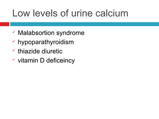 Low levels of urine calcium
 Malabsortion syndrome
 hypoparathyroidism
 thiazide diuretic
 vitamin D deficeincy
 