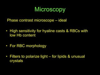 Microscopy Phase contrast microscope – ideal High sensitivity for hyaline casts & RBCs with low Hb content For RBC morphology Filters to polarize light – for lipids & unusual crystals 