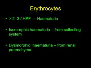 Erythrocytes > 2 -3 / HPF --- Haematuria Isomorphic haematuria – from collecting system Dysmorphic  haematuria – from renal parenchyma 