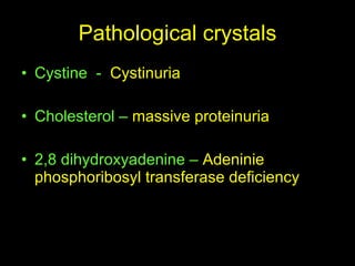 Pathological crystals Cystine  -  Cystinuria Cholesterol –  massive proteinuria 2,8 dihydroxyadenine –  Adeninie phosphoribosyl transferase deficiency 