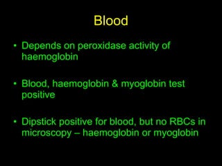 Blood Depends on peroxidase activity of haemoglobin Blood, haemoglobin & myoglobin test positive Dipstick positive for blood, but no RBCs in microscopy – haemoglobin or myoglobin 
