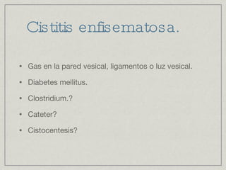 Cistitis enfisematosa. Gas en la pared vesical, ligamentos o luz vesical. Diabetes mellitus. Clostridium.? Cateter?  Cistocentesis? 