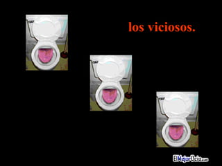 los viciosos.