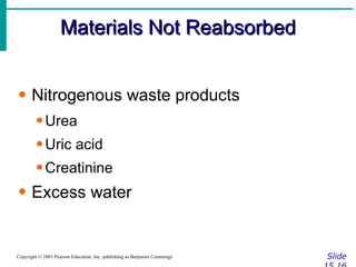 Materials Not Reabsorbed Slide 15.16 Copyright © 2003 Pearson Education, Inc. publishing as Benjamin Cummings Nitrogenous waste products Urea Uric acid Creatinine Excess water 