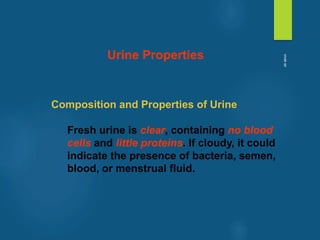 Composition and Properties of Urine
Fresh urine is clear, containing no blood
cells and little proteins. If cloudy, it could
indicate the presence of bacteria, semen,
blood, or menstrual fluid.
Urine Properties
vivek
sir
 