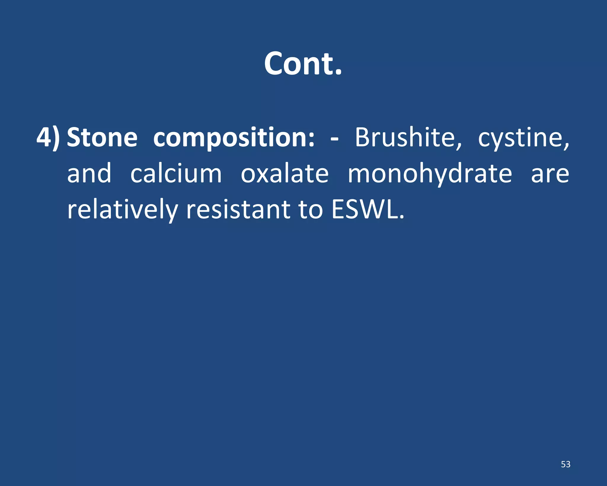 Cont.
4) Stone composition: - Brushite, cystine,
and calcium oxalate monohydrate are
relatively resistant to ESWL.
53
 