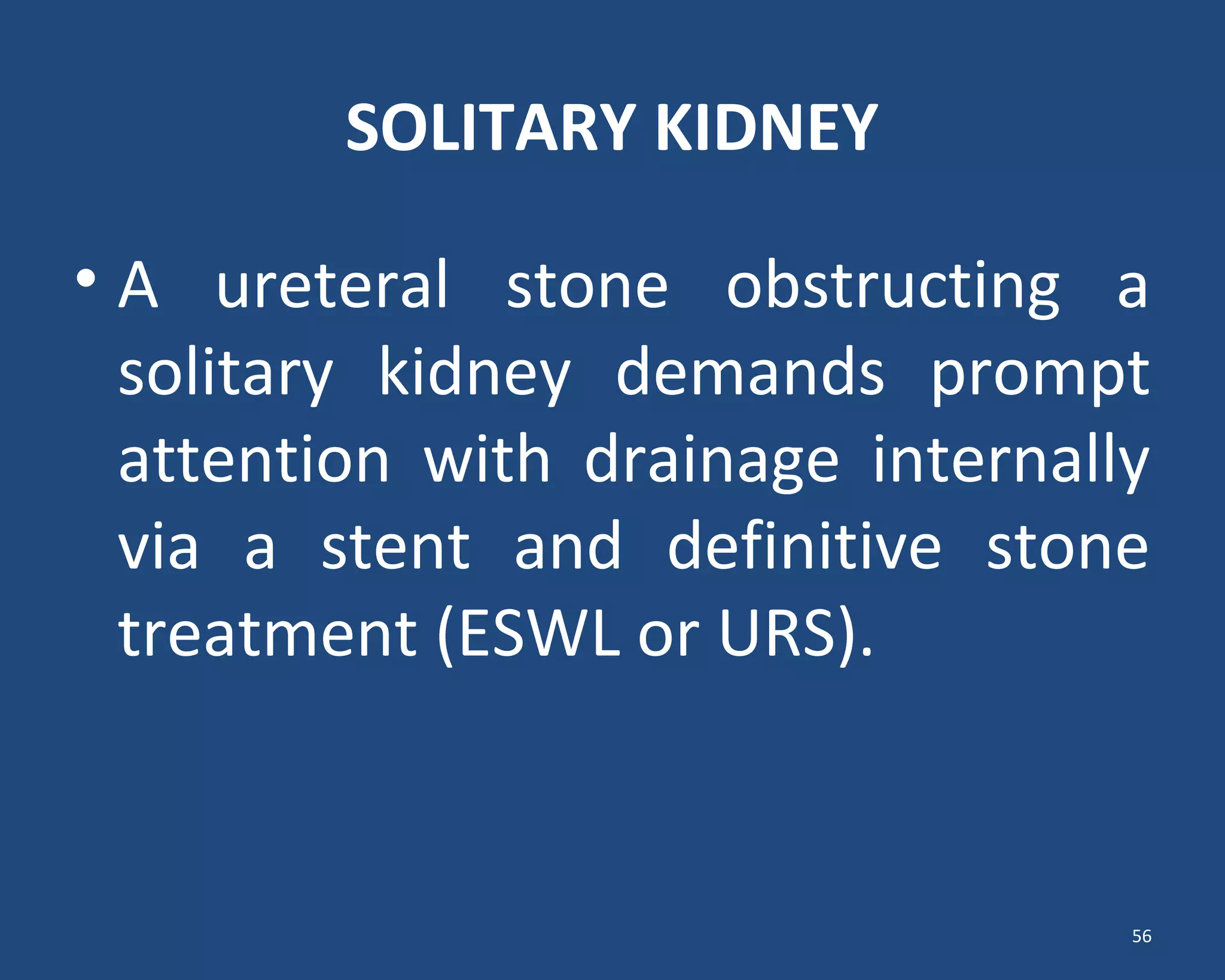 SOLITARY KIDNEY
• A ureteral stone obstructing a
solitary kidney demands prompt
attention with drainage internally
via a stent and definitive stone
treatment (ESWL or URS).
56
 