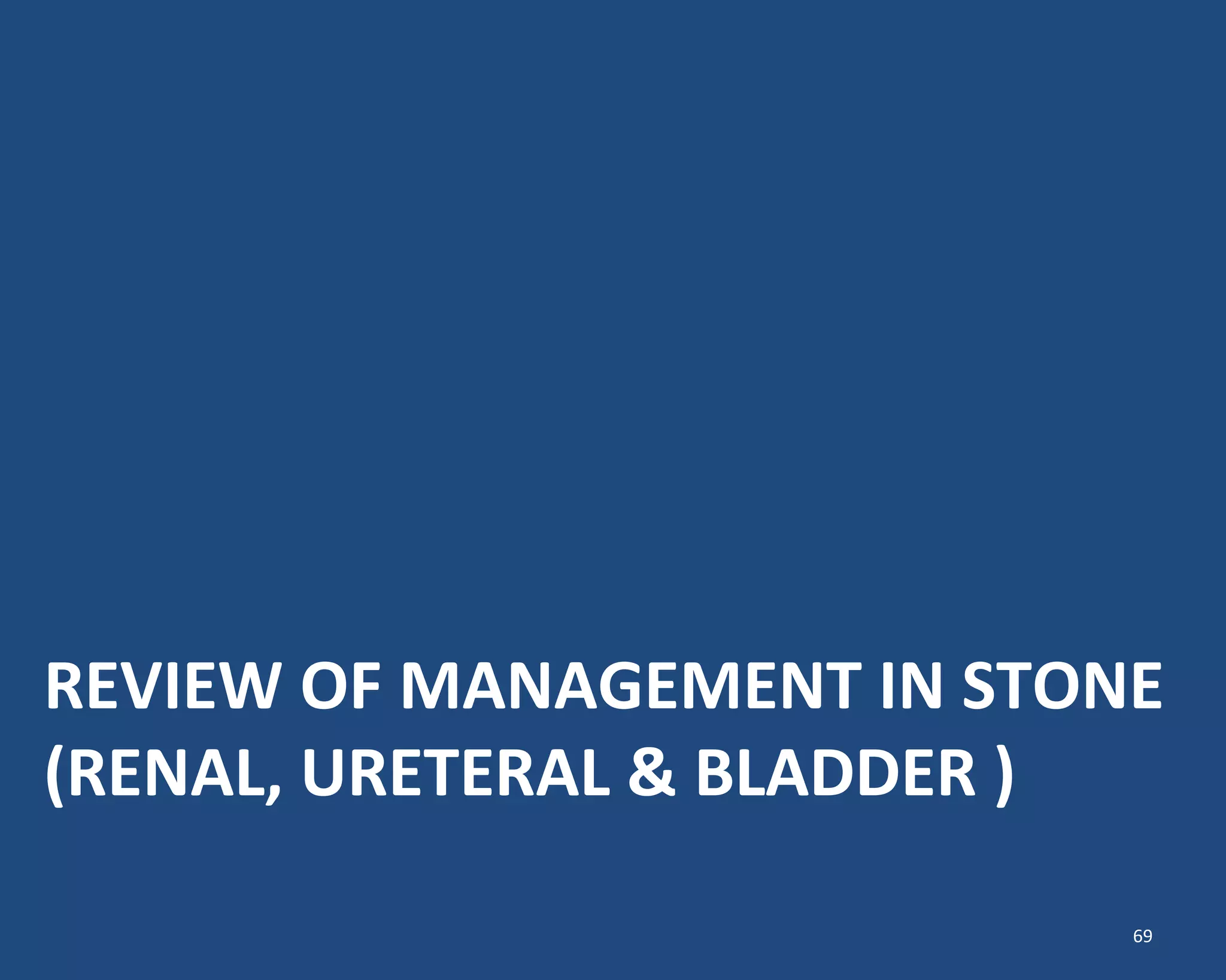 REVIEW OF MANAGEMENT IN STONE
(RENAL, URETERAL & BLADDER )
69
 