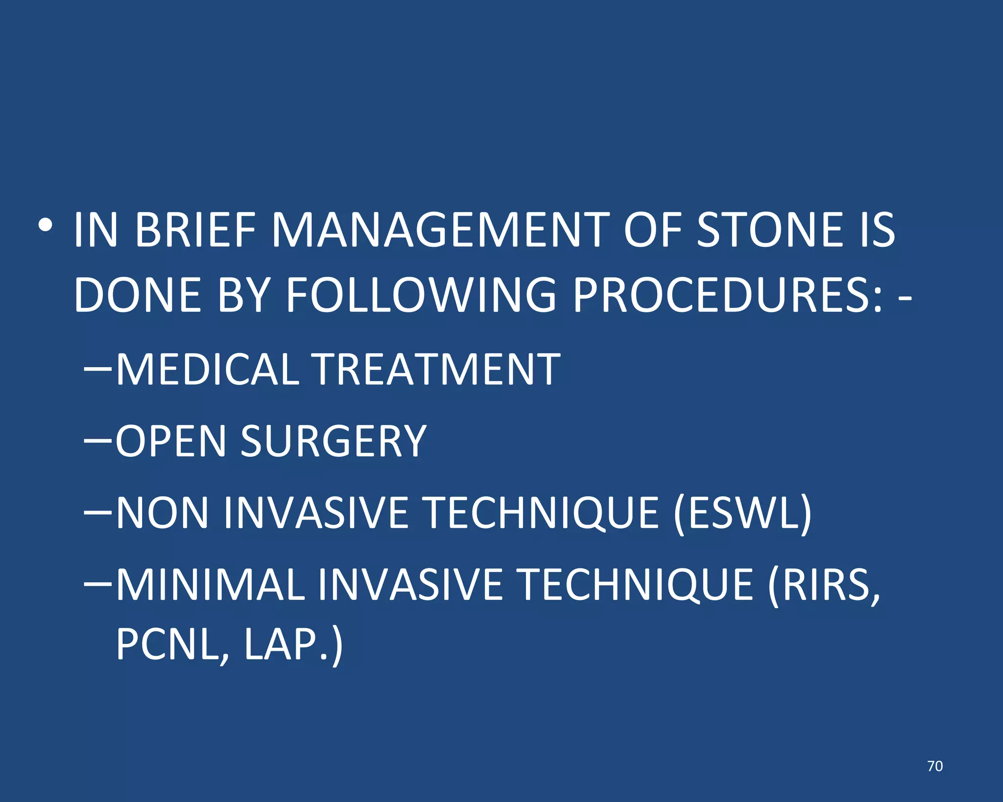 • IN BRIEF MANAGEMENT OF STONE IS
DONE BY FOLLOWING PROCEDURES: -
–MEDICAL TREATMENT
–OPEN SURGERY
–NON INVASIVE TECHNIQUE (ESWL)
–MINIMAL INVASIVE TECHNIQUE (RIRS,
PCNL, LAP.)
70
 