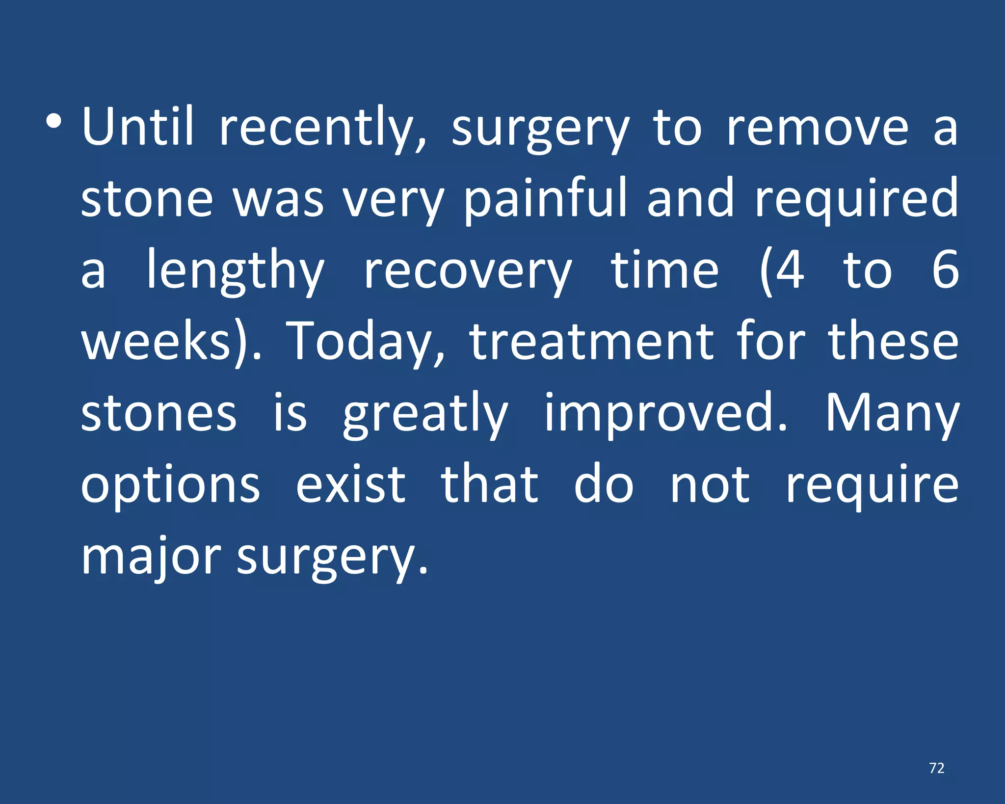 • Until recently, surgery to remove a
stone was very painful and required
a lengthy recovery time (4 to 6
weeks). Today, treatment for these
stones is greatly improved. Many
options exist that do not require
major surgery.
72
 