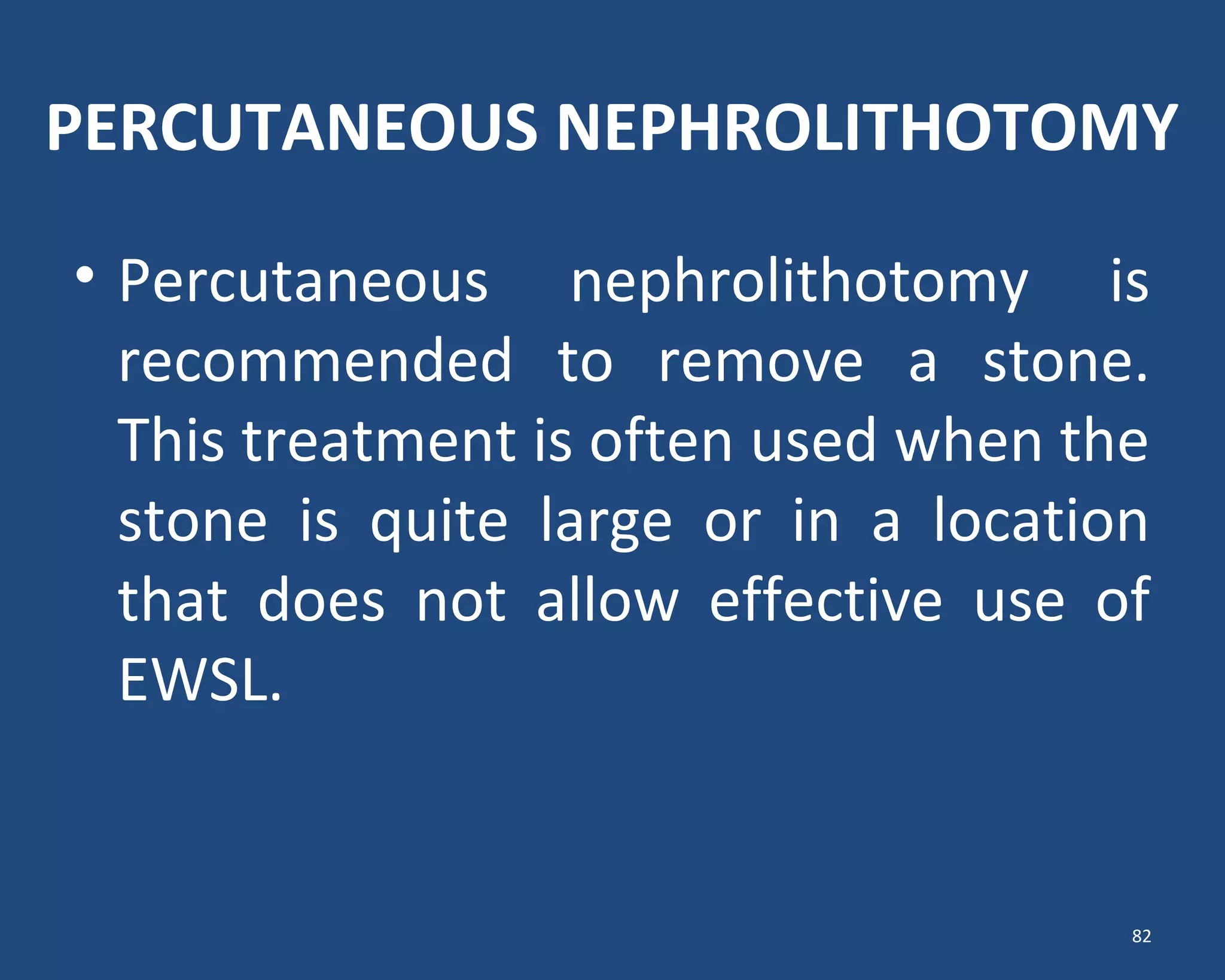 PERCUTANEOUS NEPHROLITHOTOMY
• Percutaneous nephrolithotomy is
recommended to remove a stone.
This treatment is often used when the
stone is quite large or in a location
that does not allow effective use of
EWSL.
82
 