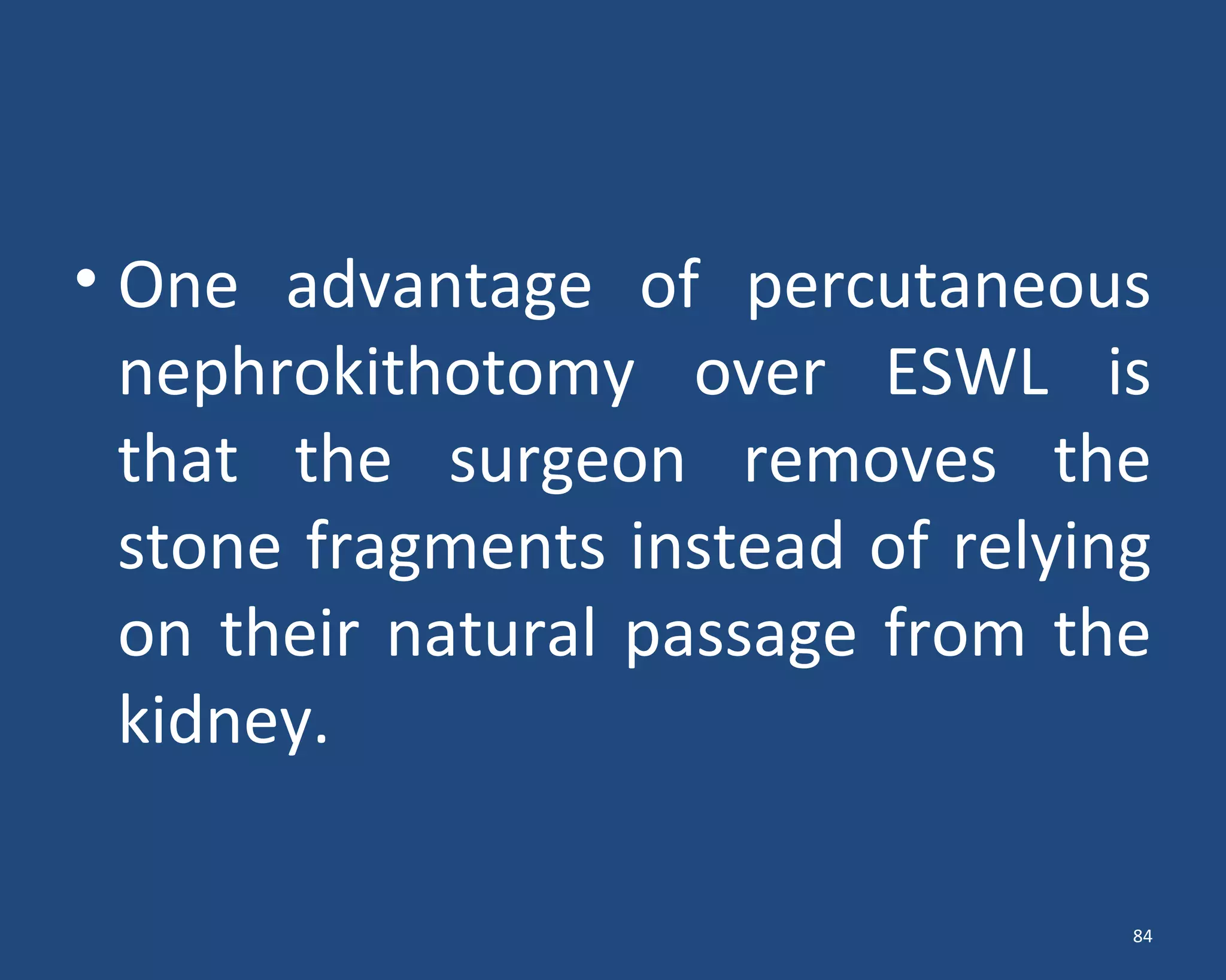 • One advantage of percutaneous
nephrokithotomy over ESWL is
that the surgeon removes the
stone fragments instead of relying
on their natural passage from the
kidney.
84
 