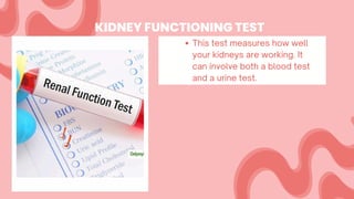 KIDNEY FUNCTIONING TEST
This test measures how well
your kidneys are working. It
can involve both a blood test
and a urine test.
 