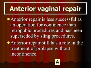 Anterior vaginal repair Anterior repair is less successful as an operation for continence than retropubic procedures and has been superseded by sling procedures. Anterior repair still has a role in the treatment of prolapse without incontinence. A 